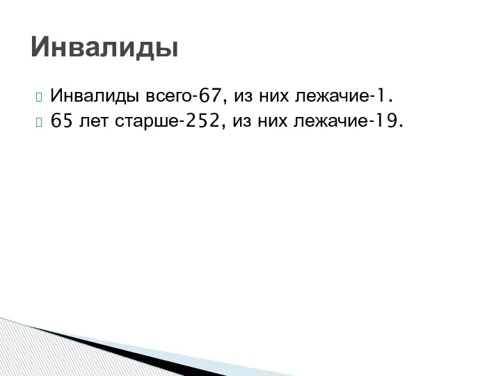 Инвалиды всего-67, из них лежачие-1. 65 лет старше-252, из них лежачие-19. Инвалиды