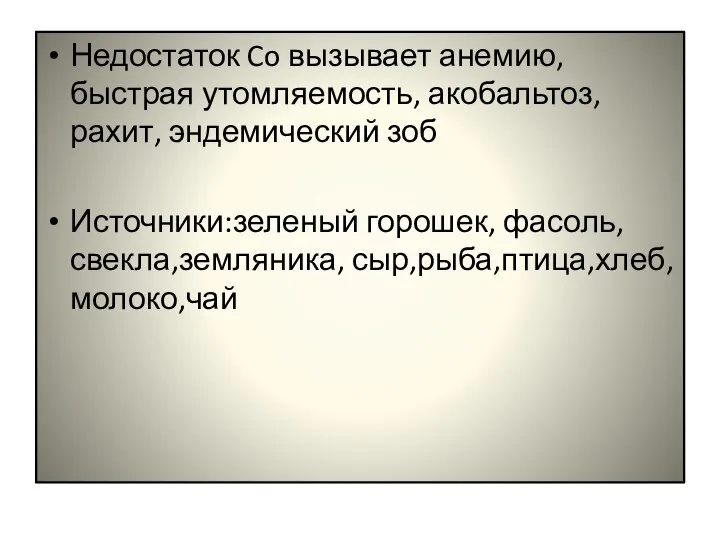 Недостаток Co вызывает анемию, быстрая утомляемость, акобальтоз, рахит, эндемический зоб Источники:зеленый горошек, фасоль,свекла,земляника, сыр,рыба,птица,хлеб,молоко,чай