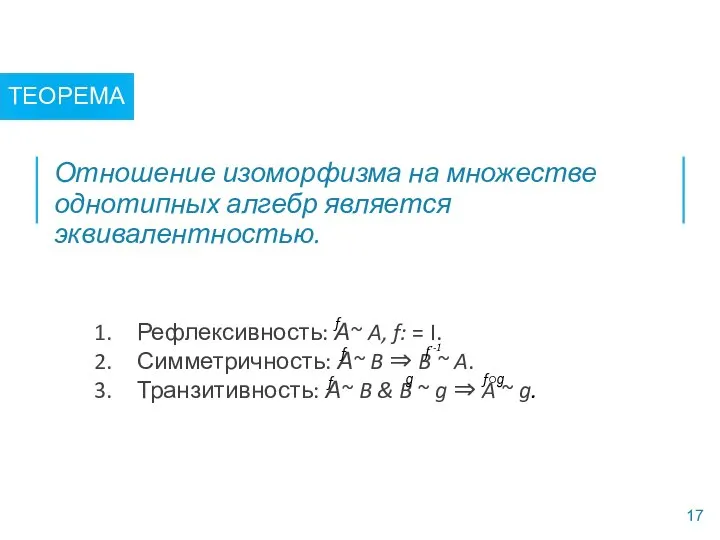 ТЕОРЕМА Отношение изоморфизма на множестве однотипных алгебр является эквивалентностью. 17