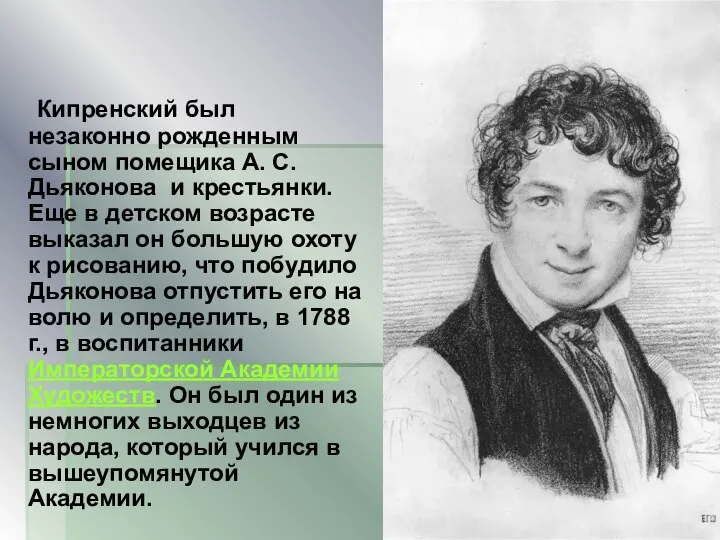 Кипренский был незаконно рожденным сыном помещика А. С. Дьяконова и крестьянки. Еще