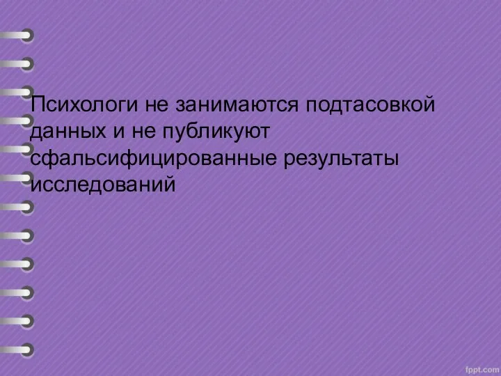 Психологи не занимаются подтасовкой данных и не публикуют сфальсифицированные результаты исследований