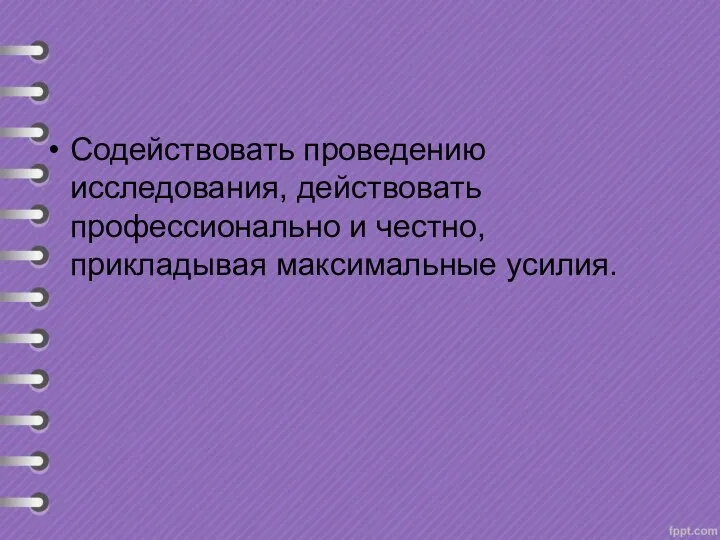 Содействовать проведению исследования, действовать профессионально и честно, прикладывая максимальные усилия.