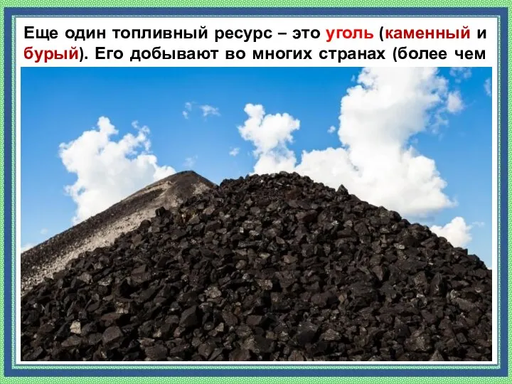 Еще один топливный ресурс – это уголь (каменный и бурый). Его добывают