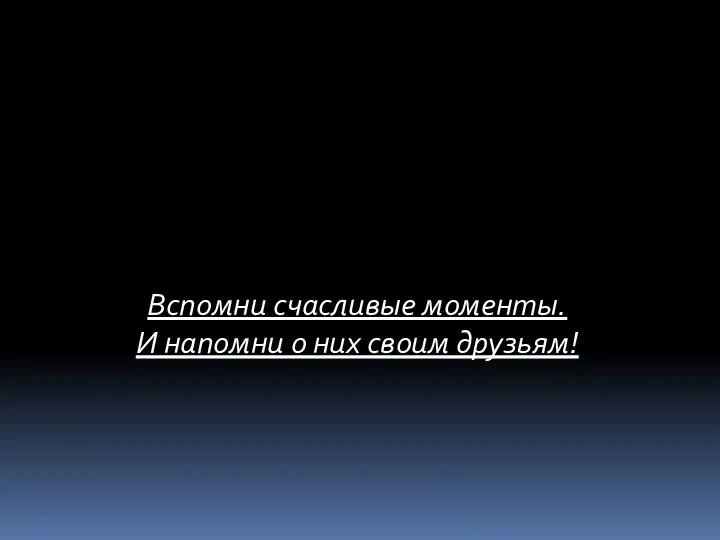 Вспомни счасливые моменты. И напомни о них своим друзьям!