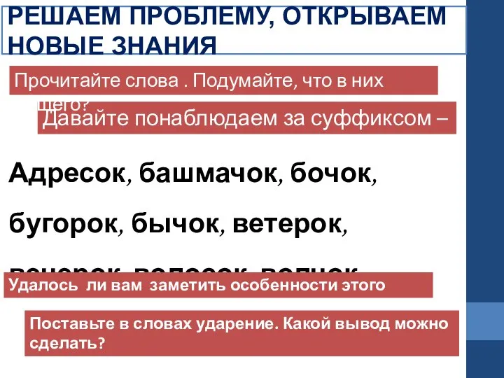 РЕШАЕМ ПРОБЛЕМУ, ОТКРЫВАЕМ НОВЫЕ ЗНАНИЯ Давайте понаблюдаем за суффиксом – ок- Прочитайте