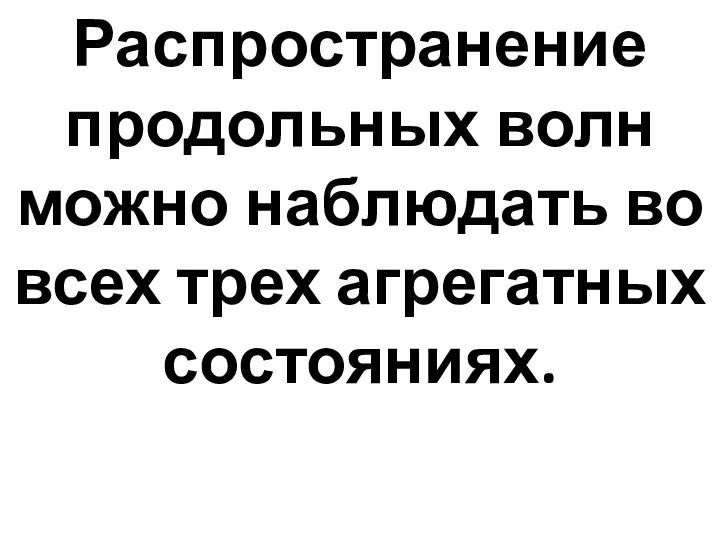 Распространение продольных волн можно наблюдать во всех трех агрегатных состояниях.