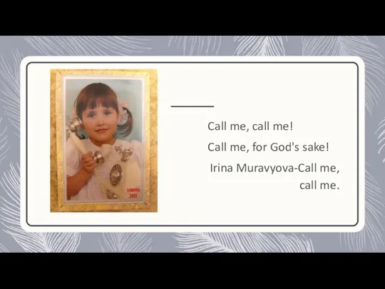 Call me, call me! Call me, for God's sake! Irina Muravyova-Call me, call me.
