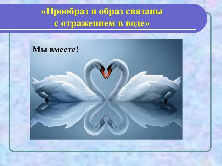 «Прообраз и образ связаны с отражением в воде» Мы вместе!