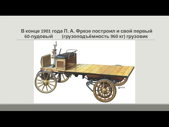 В конце 1901 года П. А. Фрезе построил и свой первый 60-пудовый (грузоподъёмность 960 кг) грузовик