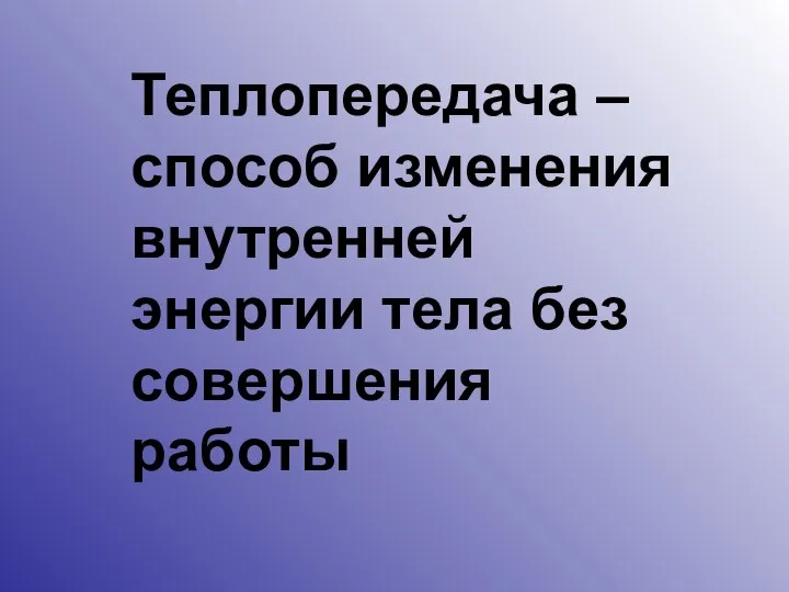 Теплопередача – способ изменения внутренней энергии тела без совершения работы