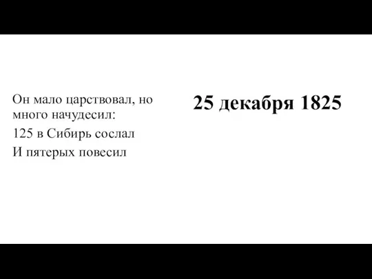 Он мало царствовал, но много начудесил: 125 в Сибирь сослал И пятерых повесил 25 декабря 1825