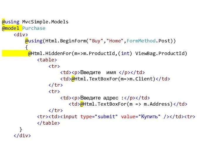@using MvcSimple.Models @model Purchase @using(Html.BeginForm("Buy","Home",FormMethod.Post)) { @Html.HiddenFor(m=>m.ProductId,(int) ViewBag.ProductId) Введите имя @Html.TextBoxFor(m=>m.Client) Введите