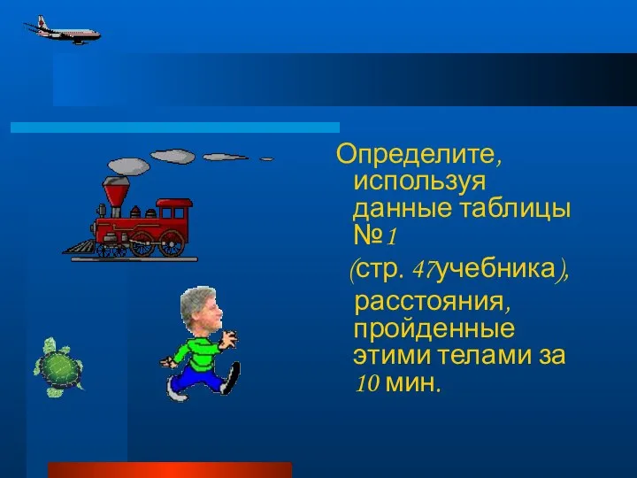 Определите, используя данные таблицы №1 (стр. 47учебника), расстояния, пройденные этими телами за 10 мин.