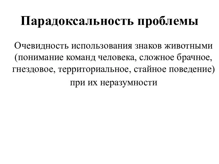 Парадоксальность проблемы Очевидность использования знаков животными (понимание команд человека, сложное брачное, гнездовое,