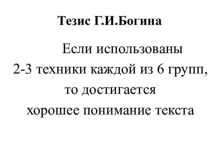 Тезис Г.И.Богина Если использованы 2-3 техники каждой из 6 групп, то достигается хорошее понимание текста