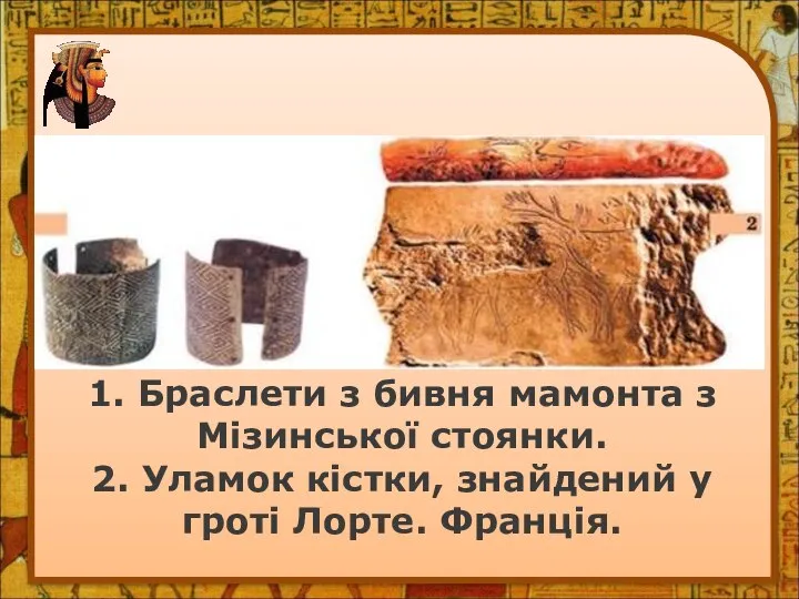 1. Браслети з бивня мамонта з Мізинської стоянки. 2. Уламок кістки, знайдений у гроті Лорте. Франція.