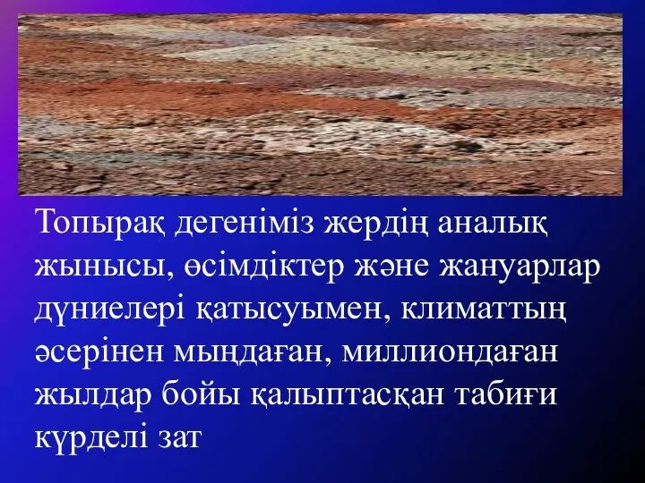 Топырақ дегеніміз жердің аналық жынысы, өсімдіктер және жануарлар дүниелері қатысуымен, климаттың әсерінен