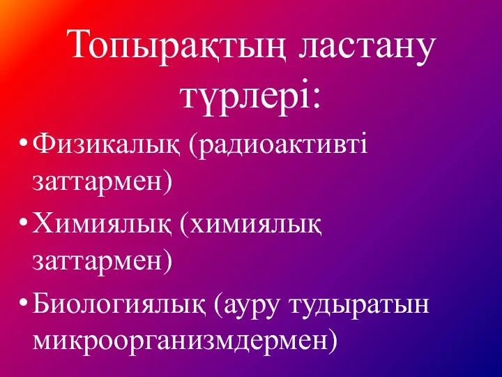 Топырақтың ластану түрлері: Физикалық (радиоактивті заттармен) Химиялық (химиялық заттармен) Биологиялық (ауру тудыратын микроорганизмдермен)