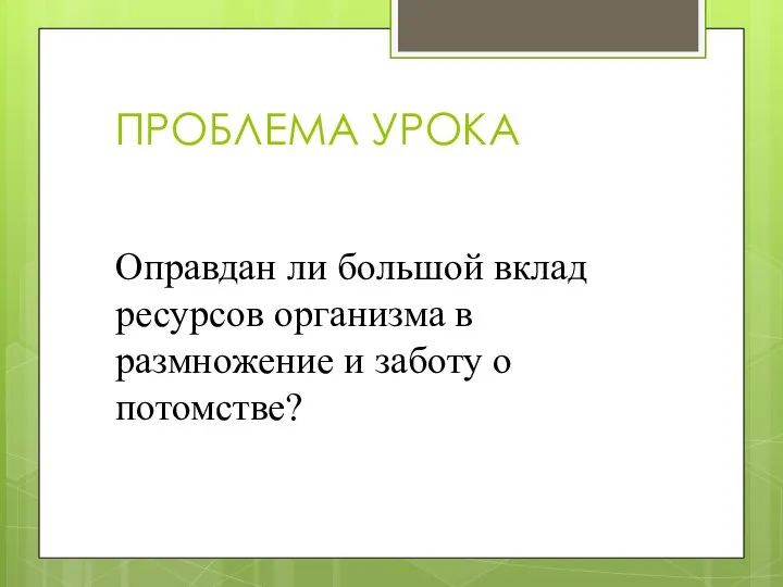 ПРОБЛЕМА УРОКА Оправдан ли большой вклад ресурсов организма в размножение и заботу о потомстве?