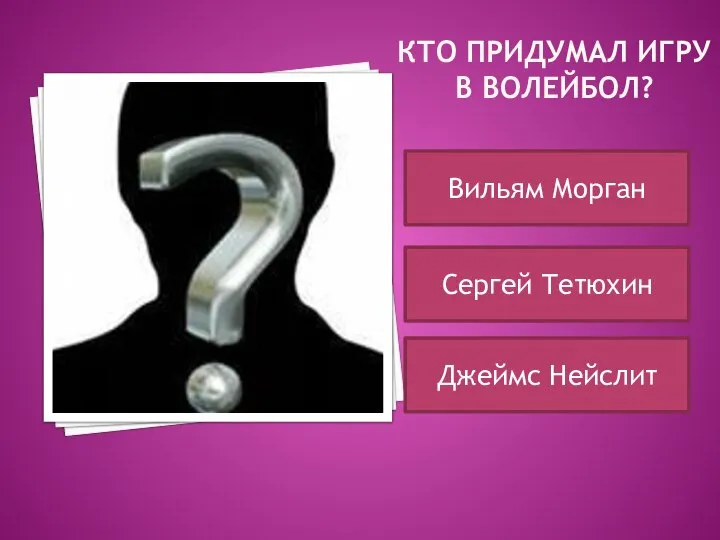 КТО ПРИДУМАЛ ИГРУ В ВОЛЕЙБОЛ? Вильям Морган Сергей Тетюхин Джеймс Нейслит