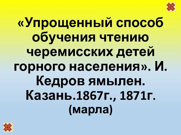 «Упрощенный способ обучения чтению черемисских детей горного населения». И. Кедров ямылен. Казань.1867г., 1871г. (марла)