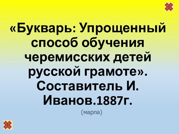 «Букварь: Упрощенный способ обучения черемисских детей русской грамоте». Составитель И.Иванов.1887г. (марла)