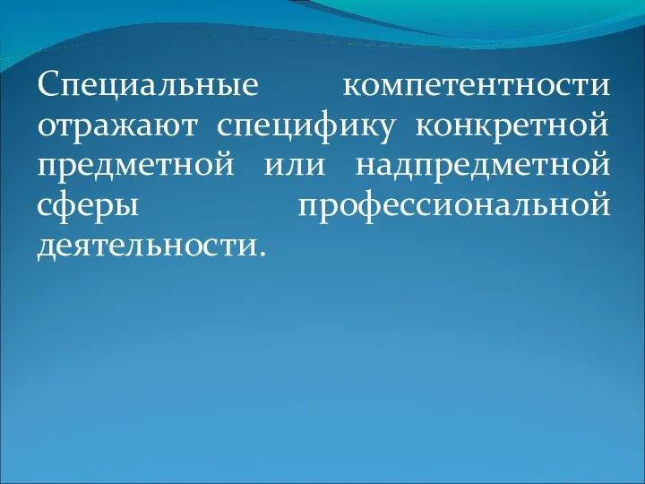 Специальные компетентности отражают специфику конкретной предметной или надпредметной сферы профессиональной деятельности.