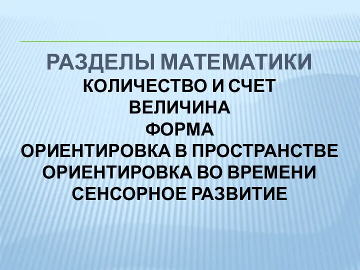 РАЗДЕЛЫ МАТЕМАТИКИ КОЛИЧЕСТВО И СЧЕТ ВЕЛИЧИНА ФОРМА ОРИЕНТИРОВКА В ПРОСТРАНСТВЕ ОРИЕНТИРОВКА ВО ВРЕМЕНИ СЕНСОРНОЕ РАЗВИТИЕ