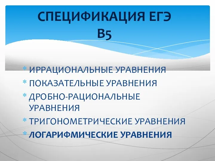 ИРРАЦИОНАЛЬНЫЕ УРАВНЕНИЯ ПОКАЗАТЕЛЬНЫЕ УРАВНЕНИЯ ДРОБНО-РАЦИОНАЛЬНЫЕ УРАВНЕНИЯ ТРИГОНОМЕТРИЧЕСКИЕ УРАВНЕНИЯ ЛОГАРИФМИЧЕСКИЕ УРАВНЕНИЯ СПЕЦИФИКАЦИЯ ЕГЭ В5