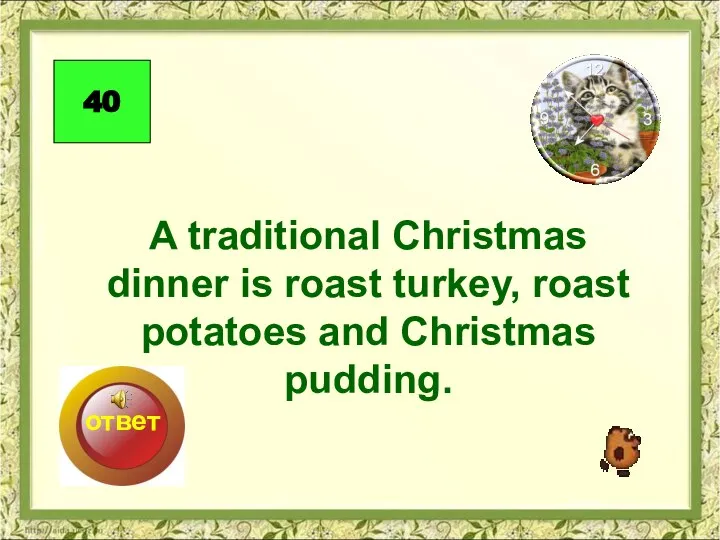 A traditional Christmas dinner is roast turkey, roast potatoes and Christmas pudding. 40