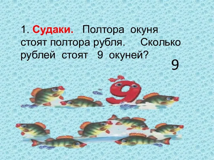 1. Судаки. Полтора окуня стоят полтора рубля. Сколько рублей стоят 9 окуней? 9