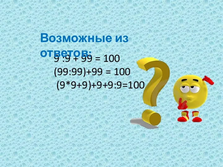 9 :9 + 99 = 100 (99:99)+99 = 100 (9*9+9)+9+9:9=100 Возможные из ответов: