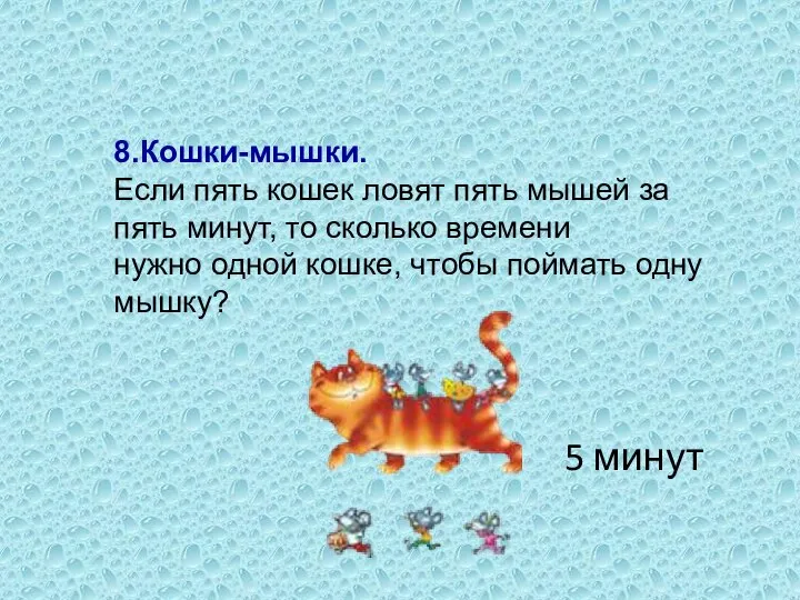 8.Кошки-мышки. Если пять кошек ловят пять мышей за пять минут, то сколько