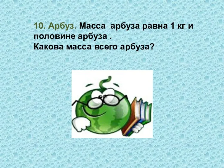 10. Арбуз. Масса арбуза равна 1 кг и половине арбуза . Какова масса всего арбуза?