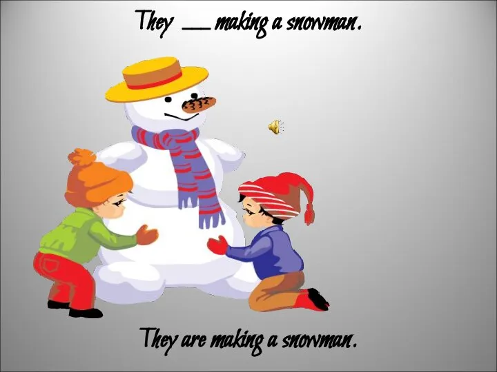 They ___ making a snowman. They are making a snowman.