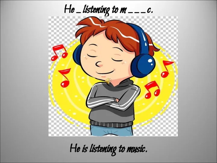 He _ listening to m _ _ _ c. He is listening to music.