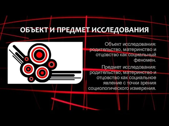 ОБЪЕКТ И ПРЕДМЕТ ИССЛЕДОВАНИЯ Объект исследования: родительство, материнство и отцовство как социальный