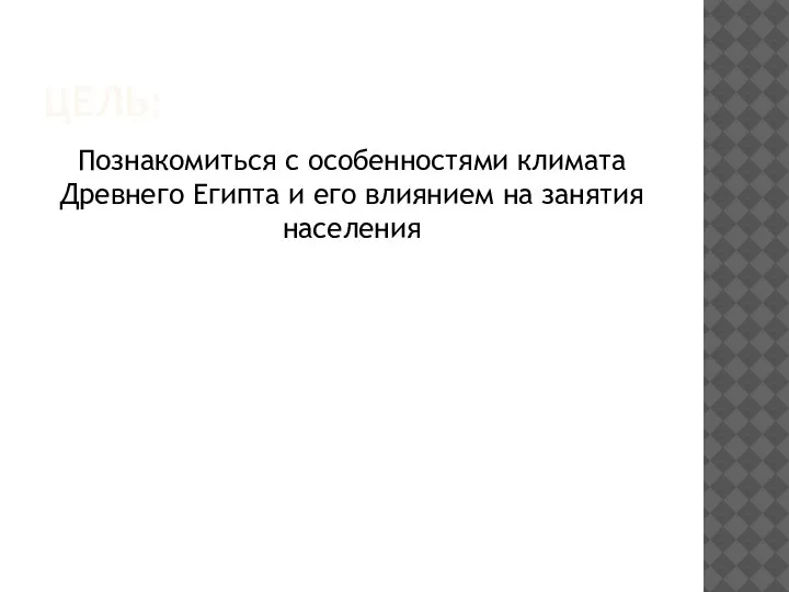 ЦЕЛЬ: Познакомиться с особенностями климата Древнего Египта и его влиянием на занятия населения