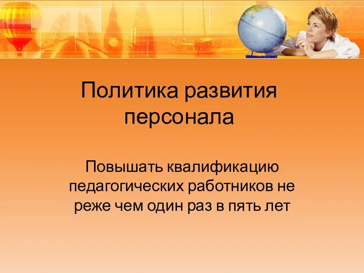 Политика развития персонала Повышать квалификацию педагогических работников не реже чем один раз в пять лет