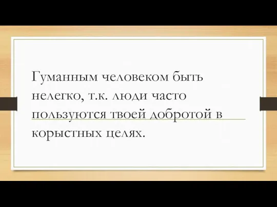 Гуманным человеком быть нелегко, т.к. люди часто пользуются твоей добротой в корыстных целях.