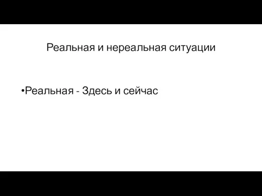 Реальная и нереальная ситуации Реальная - Здесь и сейчас