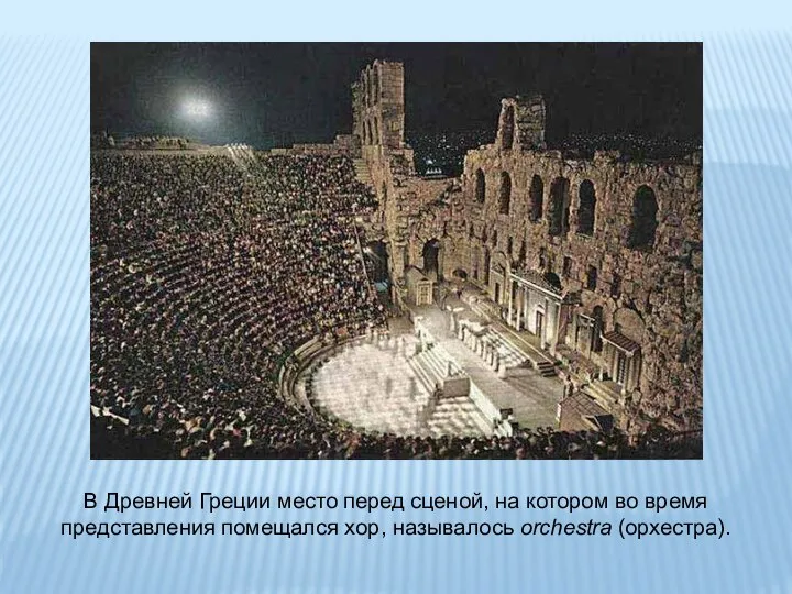 В Древней Греции место перед сценой, на котором во время представления помещался хор, называлось orchestra (орхестра).