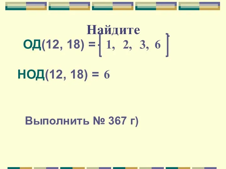 Найдите ОД(12, 18) = 1, 2, 3, 6 НОД(12, 18) = 6 Выполнить № 367 г)