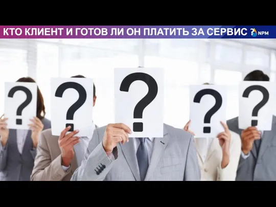 КТО КЛИЕНТ И ГОТОВ ЛИ ОН ПЛАТИТЬ ЗА СЕРВИС ?