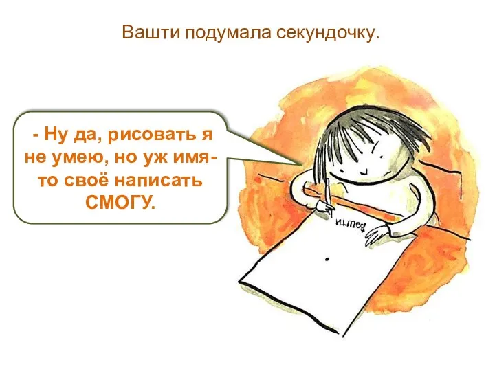 Вашти подумала секундочку. - Ну да, рисовать я не умею, но уж имя-то своё написать СМОГУ.