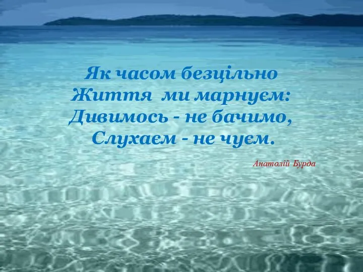 Як часом безцільно Життя ми марнуєм: Дивимось - не бачимо, Слухаєм - не чуєм. Анатолій Бурда