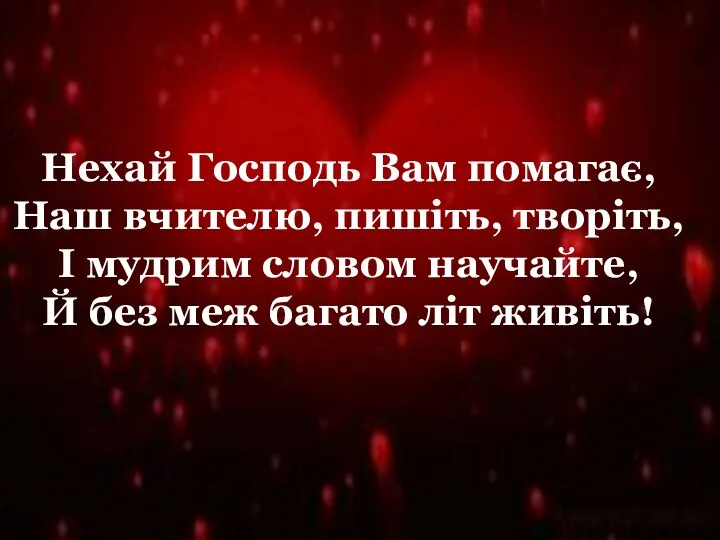 Нехай Господь Вам помагає, Наш вчителю, пишіть, творіть, І мудрим словом научайте,