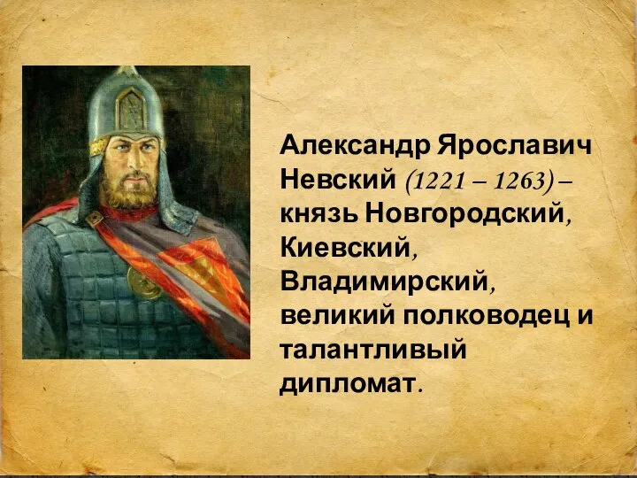 Александр Ярославич Невский (1221 – 1263) – князь Новгородский, Киевский, Владимирский, великий полководец и талантливый дипломат.