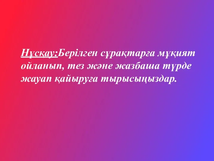 Нұсқау:Берілген сұрақтарға мұқият ойланып, тез және жазбаша түрде жауап қайыруға тырысыңыздар.