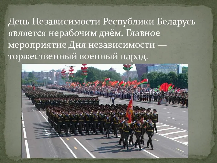 День Независимости Республики Беларусь является нерабочим днём. Главное мероприятие Дня независимости — торжественный военный парад.